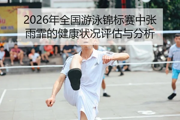 2026年全国游泳锦标赛中张雨霏的健康状况评估与分析