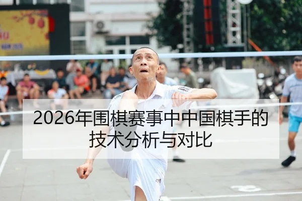 2026年围棋赛事中中国棋手的技术分析与对比