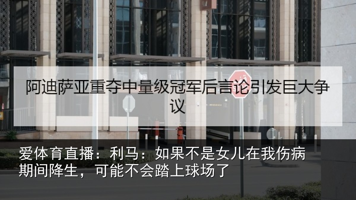 爱体育直播：利马：如果不是女儿在我伤病期间降生，可能不会踏上球场了