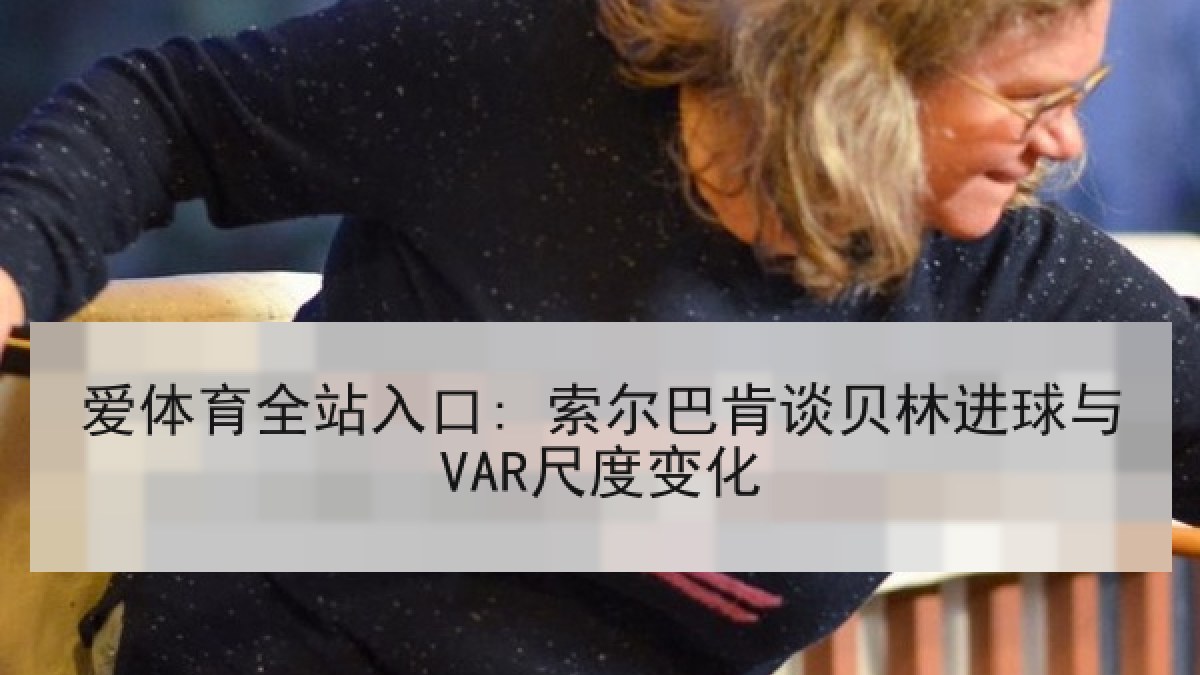 爱体育全站入口: 索尔巴肯谈贝林进球与VAR尺度变化
