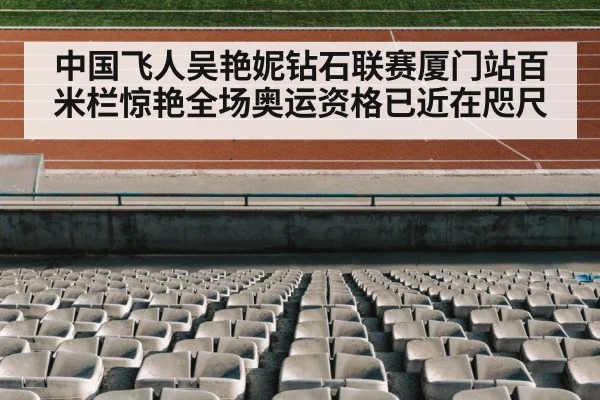 中国飞人吴艳妮钻石联赛厦门站百米栏惊艳全场奥运资格已近在咫尺
