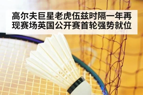 高尔夫巨星老虎伍兹时隔一年再现赛场英国公开赛首轮强势就位