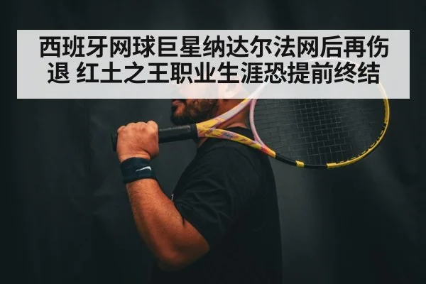 西班牙网球巨星纳达尔法网后再伤退 红土之王职业生涯恐提前终结
