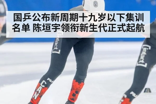 国乒公布新周期十九岁以下集训名单 陈垣宇领衔新生代正式起航