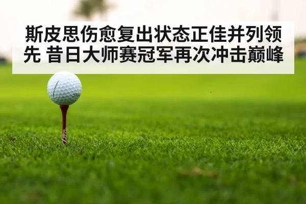 斯皮思伤愈复出状态正佳并列领先 昔日大师赛冠军再次冲击巅峰