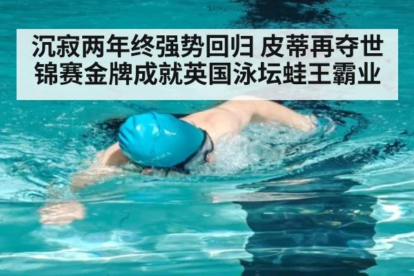 沉寂两年终强势回归 皮蒂再夺世锦赛金牌成就英国泳坛蛙王霸业